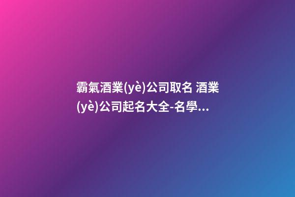 霸氣酒業(yè)公司取名 酒業(yè)公司起名大全-名學(xué)網(wǎng)